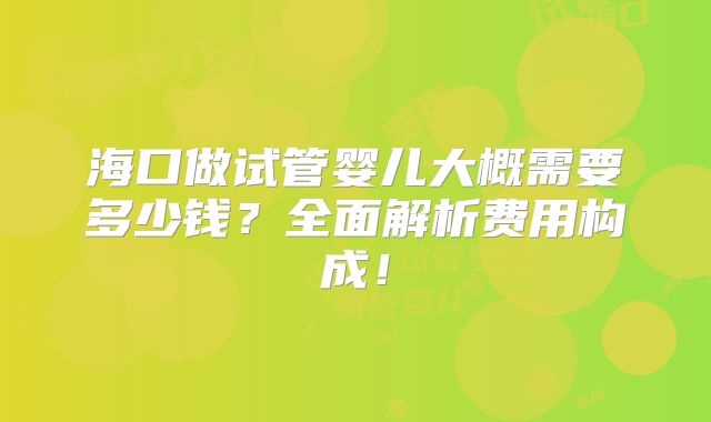 海口做试管婴儿大概需要多少钱？全面解析费用构成！