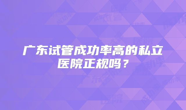 广东试管成功率高的私立医院正规吗？
