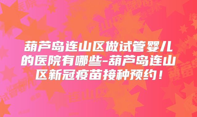 葫芦岛连山区做试管婴儿的医院有哪些-葫芦岛连山区新冠疫苗接种预约!