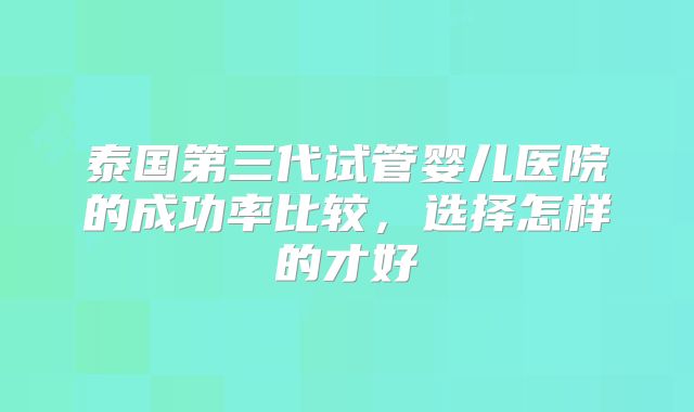 泰国第三代试管婴儿医院的成功率比较，选择怎样的才好