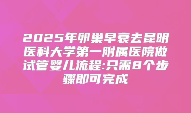 2025年卵巢早衰去昆明医科大学第一附属医院做试管婴儿流程:只需8个步骤即可完成