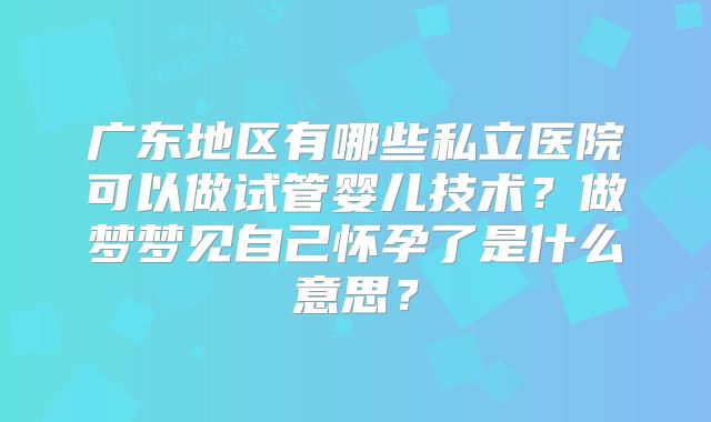 广东地区有哪些私立医院可以做试管婴儿技术？做梦梦见自己怀孕了是什么意思？