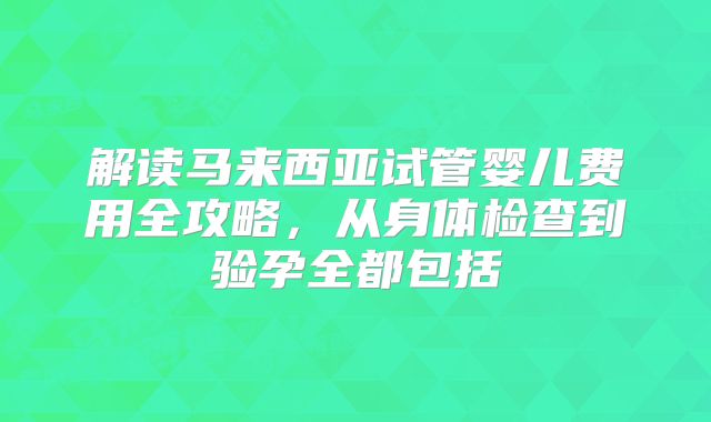 解读马来西亚试管婴儿费用全攻略，从身体检查到验孕全都包括