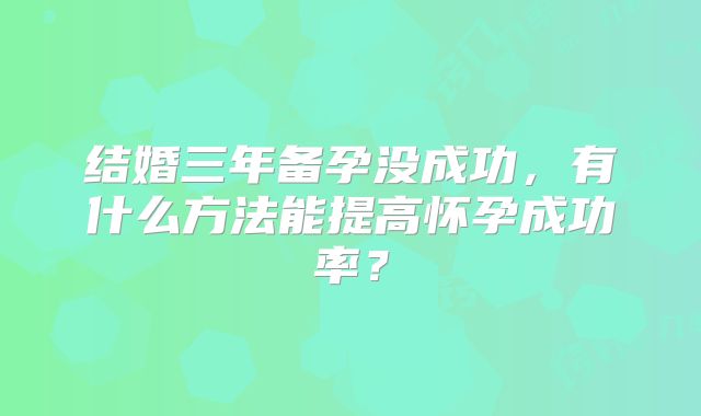 结婚三年备孕没成功，有什么方法能提高怀孕成功率？