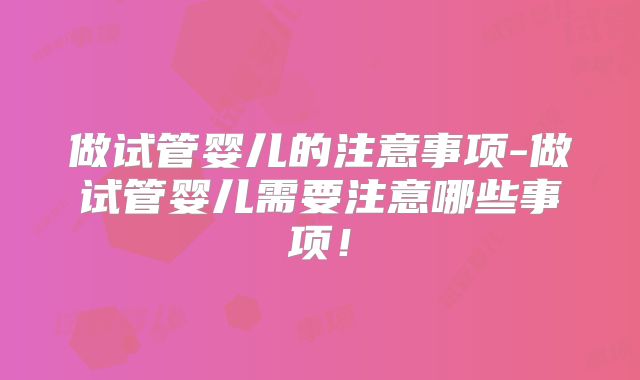 做试管婴儿的注意事项-做试管婴儿需要注意哪些事项！