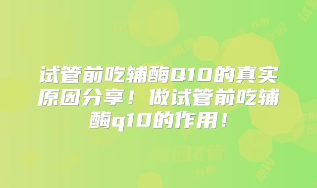 试管前吃辅酶Q10的真实原因分享！做试管前吃辅酶q10的作用！