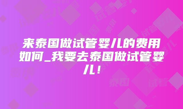 来泰国做试管婴儿的费用如何_我要去泰国做试管婴儿！