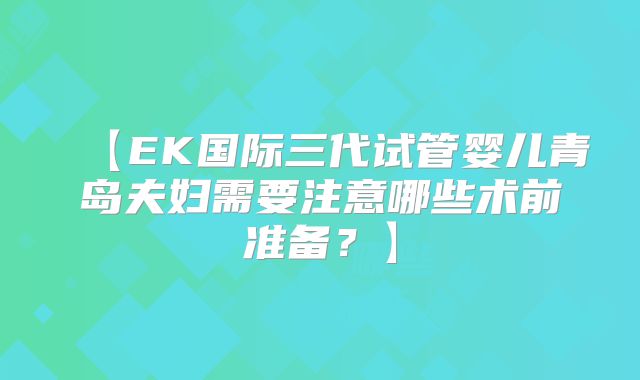 【EK国际三代试管婴儿青岛夫妇需要注意哪些术前准备？】