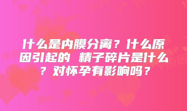 什么是内膜分离？什么原因引起的 精子碎片是什么？对怀孕有影响吗？