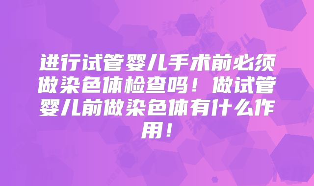进行试管婴儿手术前必须做染色体检查吗！做试管婴儿前做染色体有什么作用！