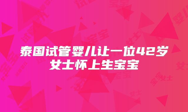 泰国试管婴儿让一位42岁女士怀上生宝宝