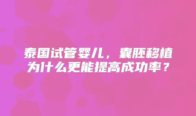泰国试管婴儿，囊胚移植为什么更能提高成功率？