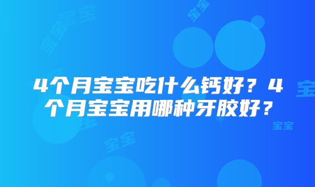 4个月宝宝吃什么钙好？4个月宝宝用哪种牙胶好？