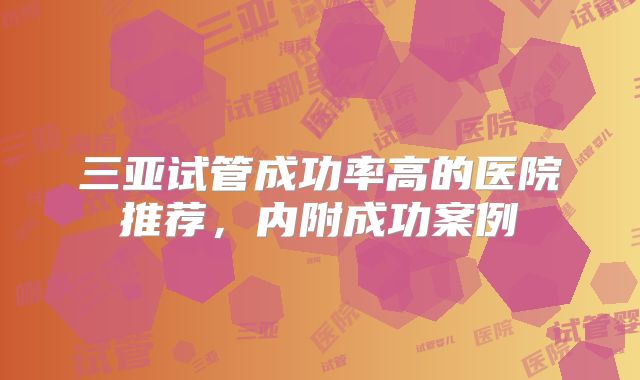 三亚试管成功率高的医院推荐，内附成功案例