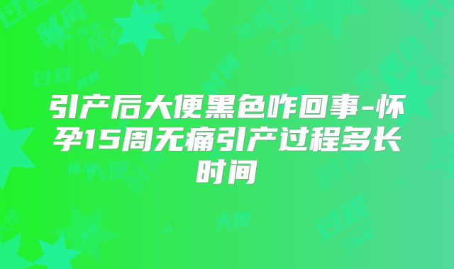 引产后大便黑色咋回事-怀孕15周无痛引产过程多长时间
