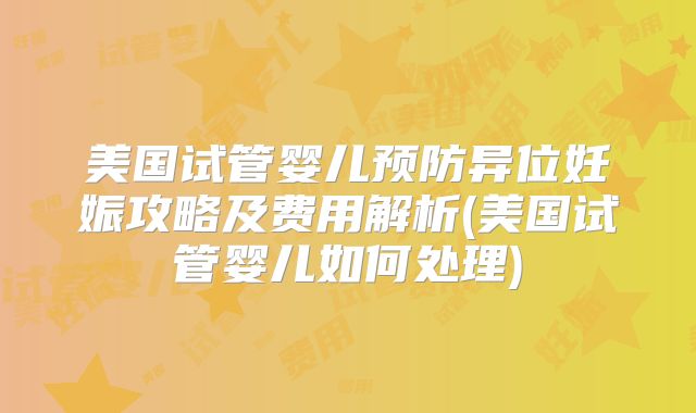 美国试管婴儿预防异位妊娠攻略及费用解析(美国试管婴儿如何处理)