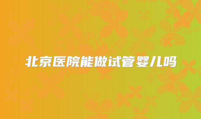 北京医院能做试管婴儿吗