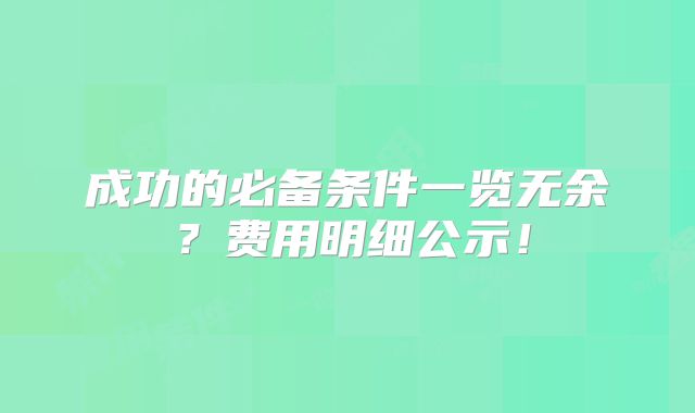 成功的必备条件一览无余？费用明细公示！