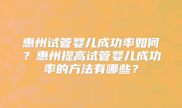惠州试管婴儿成功率如何？惠州提高试管婴儿成功率的方法有哪些？