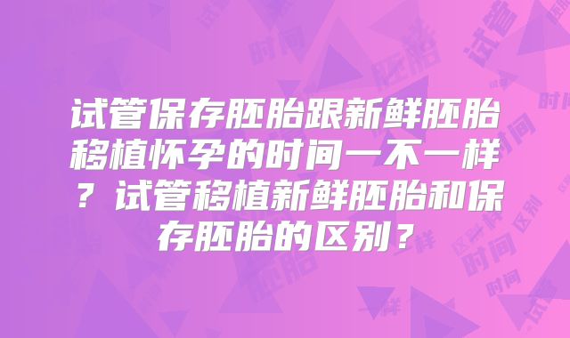 试管保存胚胎跟新鲜胚胎移植怀孕的时间一不一样？试管移植新鲜胚胎和保存胚胎的区别？