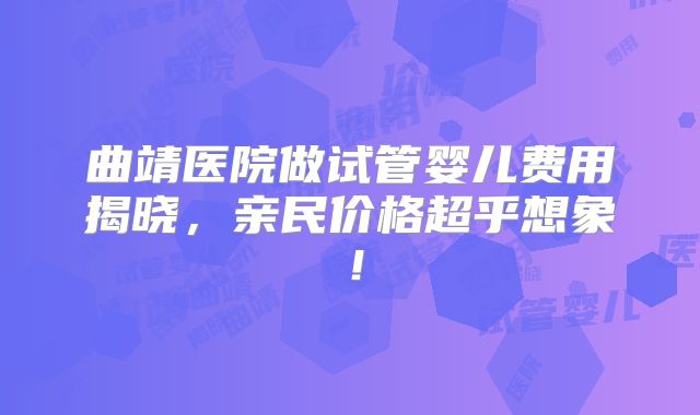 曲靖医院做试管婴儿费用揭晓，亲民价格超乎想象！
