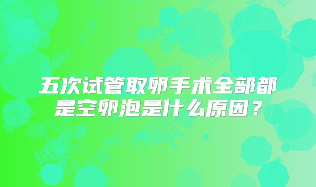 五次试管取卵手术全部都是空卵泡是什么原因？