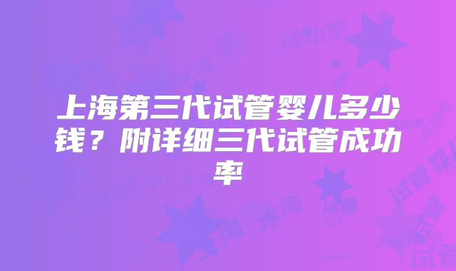 上海第三代试管婴儿多少钱?附详细三代试管成功率