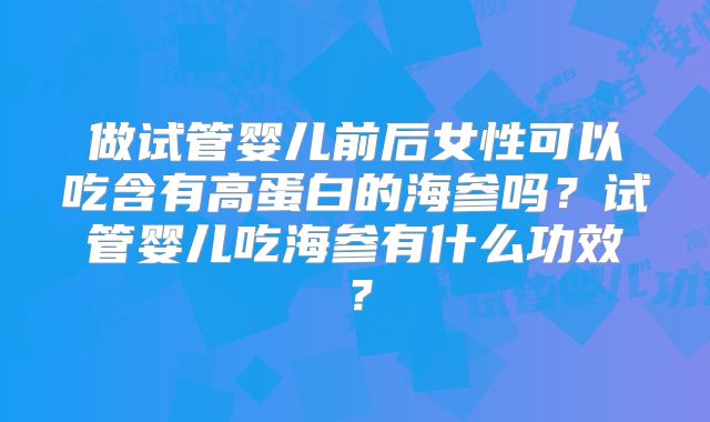 做试管婴儿前后女性可以吃含有高蛋白的海参吗？试管婴儿吃海参有什么功效？