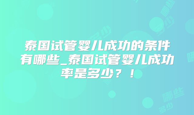 泰国试管婴儿成功的条件有哪些_泰国试管婴儿成功率是多少？！