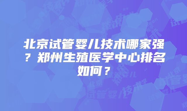 北京试管婴儿技术哪家强？郑州生殖医学中心排名如何？