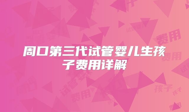 周口第三代试管婴儿生孩子费用详解