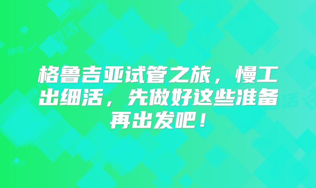 格鲁吉亚试管之旅，慢工出细活，先做好这些准备再出发吧！