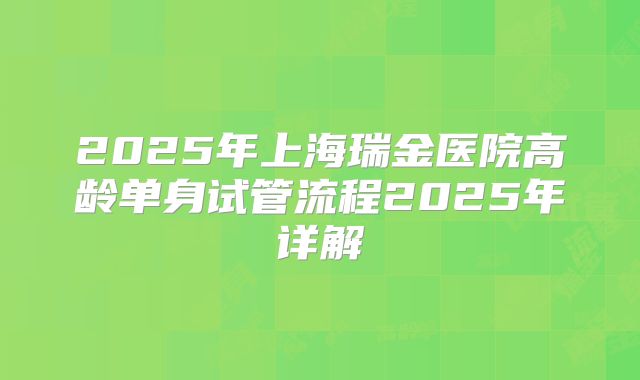 2025年上海瑞金医院高龄单身试管流程2025年详解