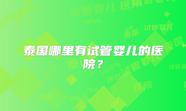 泰国哪里有试管婴儿的医院？