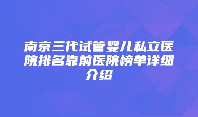 南京三代试管婴儿私立医院排名靠前医院榜单详细介绍