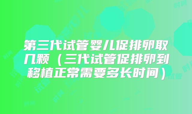 第三代试管婴儿促排卵取几颗（三代试管促排卵到移植正常需要多长时间）