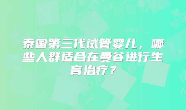 泰国第三代试管婴儿，哪些人群适合在曼谷进行生育治疗？