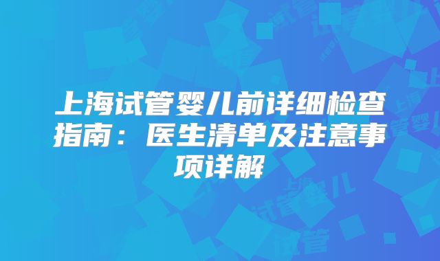 上海试管婴儿前详细检查指南：医生清单及注意事项详解