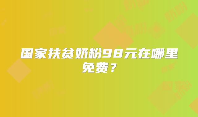 国家扶贫奶粉98元在哪里免费？