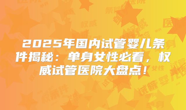2025年国内试管婴儿条件揭秘：单身女性必看，权威试管医院大盘点！