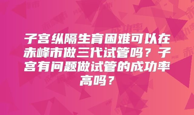 子宫纵隔生育困难可以在赤峰市做三代试管吗？子宫有问题做试管的成功率高吗？