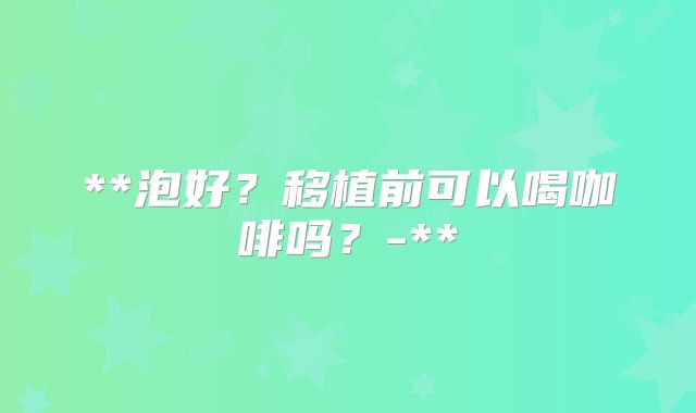 **泡好？移植前可以喝咖啡吗？-**