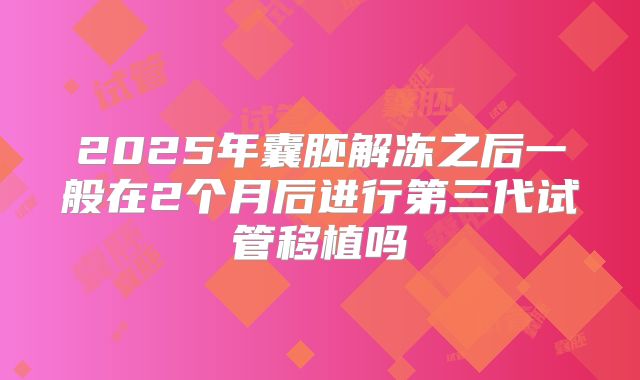 2025年囊胚解冻之后一般在2个月后进行第三代试管移植吗