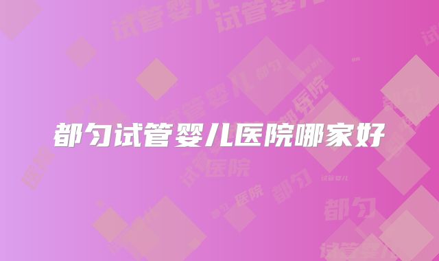 都匀试管婴儿医院哪家好