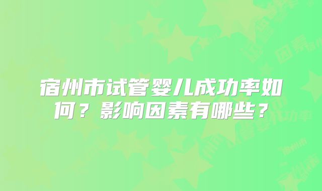 宿州市试管婴儿成功率如何？影响因素有哪些？