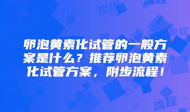 卵泡黄素化试管的一般方案是什么？推荐卵泡黄素化试管方案，附步流程！