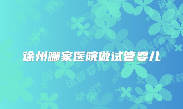 徐州哪家医院做试管婴儿