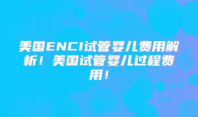 美国ENCI试管婴儿费用解析！美国试管婴儿过程费用！
