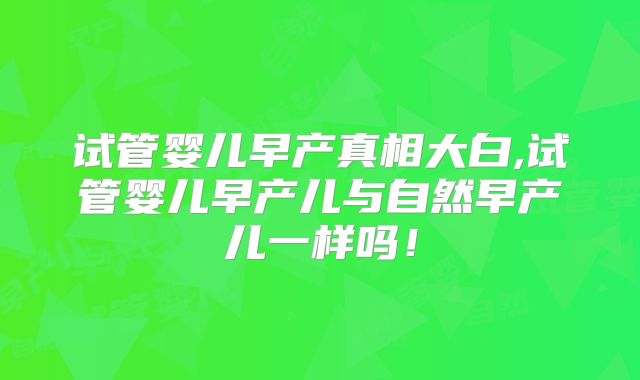 试管婴儿早产真相大白,试管婴儿早产儿与自然早产儿一样吗！