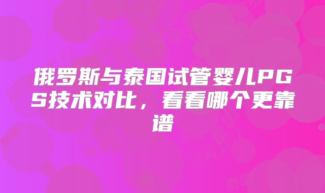 俄罗斯与泰国试管婴儿PGS技术对比，看看哪个更靠谱